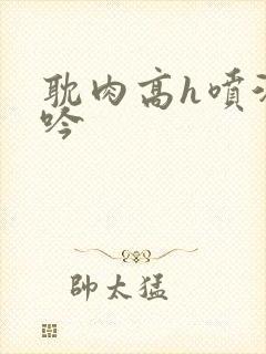 耽肉高h喷汁呻吟