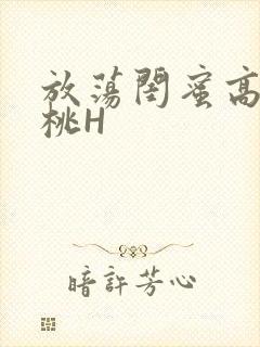 放荡闺蜜高H苏桃H
