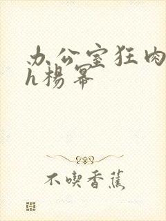 办公室狂肉校花h杨幂