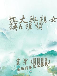 粗大与亲女伦交换h视频