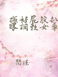 撅好屁股扒开腚眼调教女尊男卑