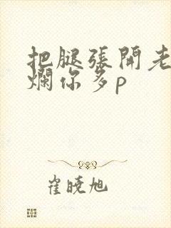 把腿张开老子臊烂你多p