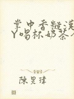掌中香糙汉HBY喝杯奶茶全文