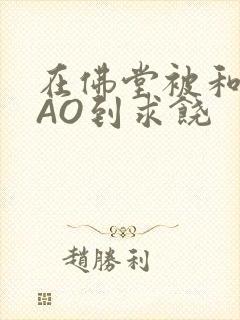 在佛堂被和尚CAO到求饶