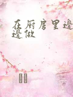 在厨房里边洗碗边做