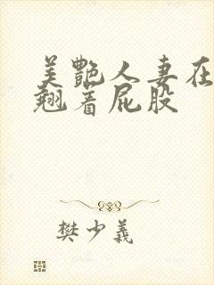 美艳人妻在厨房翘着屁股