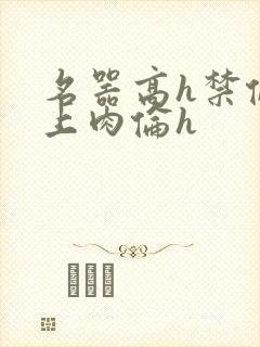 名器高h禁伦桌上肉伦h