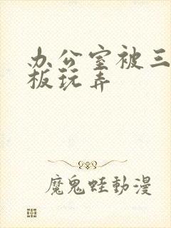 办公室被三个老板玩弄