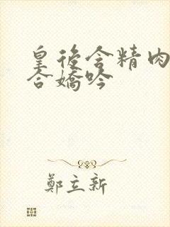 皇后含精肉臀迎合娇吟