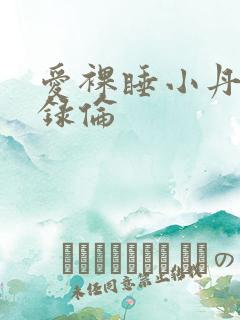爱裸睡小丹乱目录伦