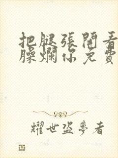 把腿张开看老子臊烂你免费