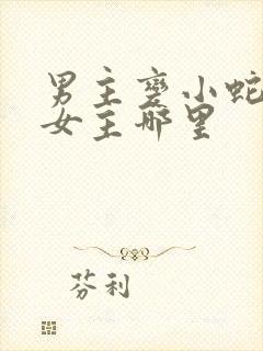 男主变小蛇钻进女主哪里