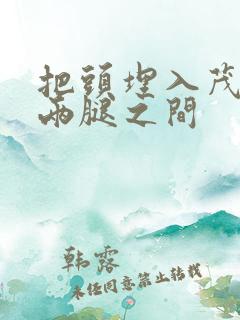 把头埋入茂密的两腿之间