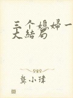 三个媳妇一锅烩大结局