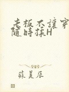 老板不让穿乳罩随时揉H