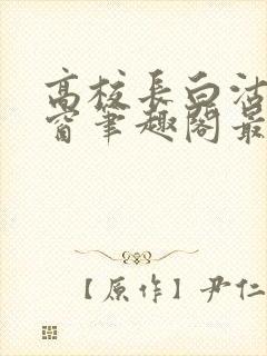 高校长白沽无弹窗笔趣阁最新章节