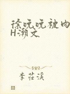 徐晚晚被肉干高H潮文