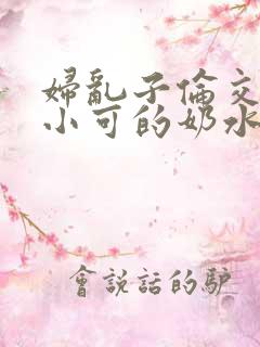 妇乱子伦交小说小可的奶水