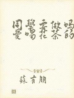 同学要做吗po爱喝花茶的小酥肉