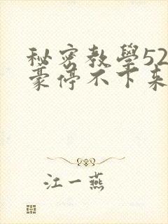 秘密教学52子豪停不下来了下拉式