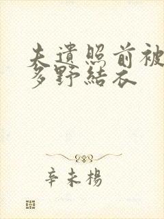 夫遗照前被侵波多野结衣