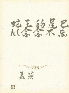 蛇王的尾巴高ah(念念不忘)