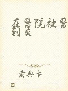 在医院被医生强到爽