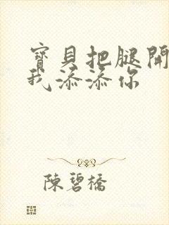 宝贝把腿开大让我添添你