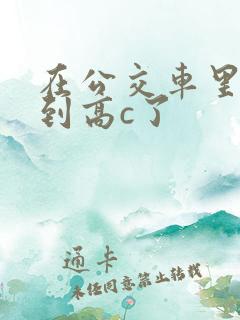 在公交车里c弄到高c了