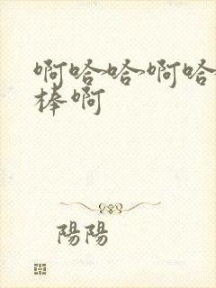 啊哈哈啊哈哈好棒啊