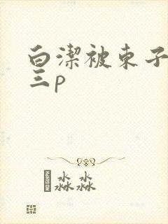 白洁被东子老二三p