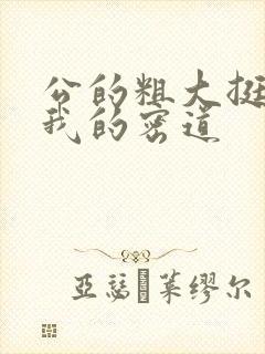 公的粗大挺进了我的密道