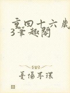 重回十六岁1v3笔趣阁