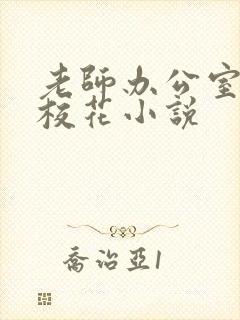 老师办公室狂肉校花小说