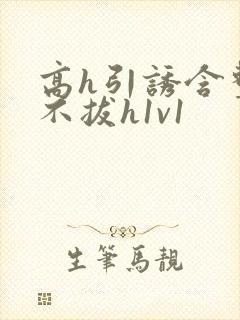 高h引诱含整夜不拔h1v1