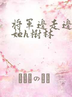 将军边走边挺进她h树林