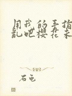 用我的手指来扰乱吧樱花未增删翻译