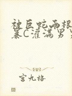 被巨蛇两根强制暴C灌满男男漫画