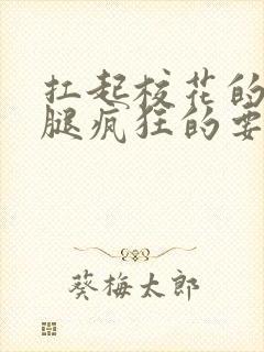 扛起校花的大长腿疯狂的要