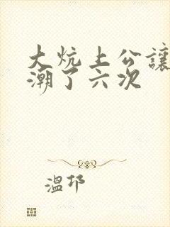 大炕上公让我高潮了六次