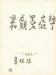 变成黑皮辣妹吼和朋友做了漫画