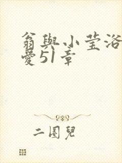 翁与小莹浴室欢爱51章