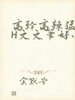 高干高辣猛高辣H文文笔好小说