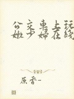 公交车上玩弄白嫩少妇在线观看