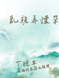 乱亲弄怀孕小说