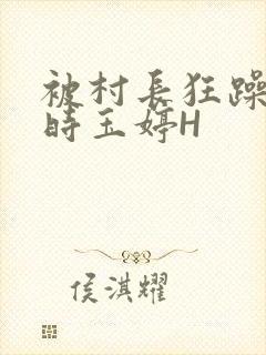 被村长狂躁俩小时玉婷H