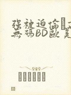 强被迫伦姧高潮无码BD欧美视频