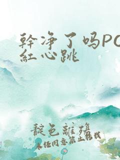 干净了吗PO脸红心跳