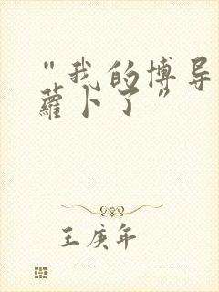 “我的博导去削萝卜了”