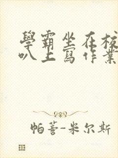 学霸坐在校霸鸡叭上写作业